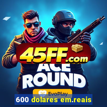 600 dolares em.reais
